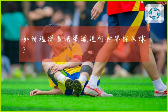 如何选择靠谱渠道进行世界杯买球？