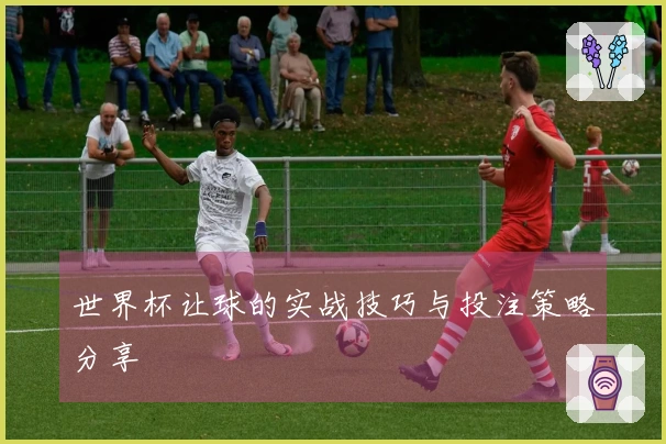 世界杯让球的实战技巧与投注策略分享