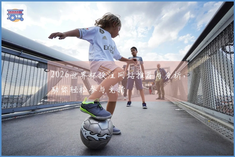 2026世界杯投注网站推荐与分析，助你轻松参与竞猜