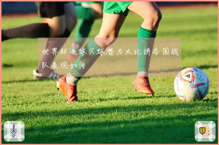 世界杯滚球买球潜力大比拼各国战队表现如何