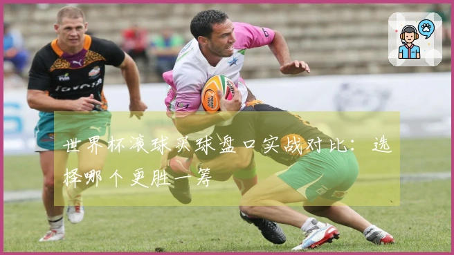 世界杯滚球买球盘口实战对比：选择哪个更胜一筹