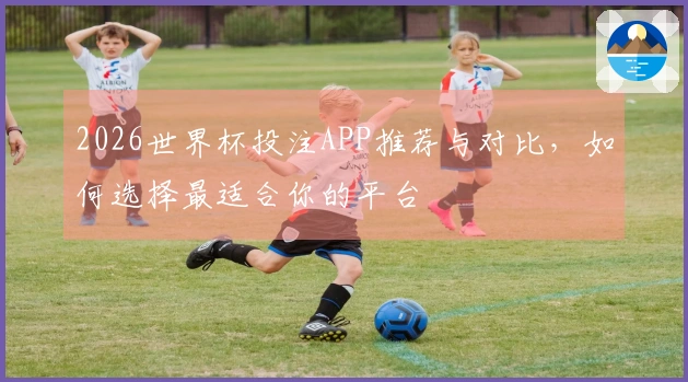 2026世界杯投注APP推荐与对比，如何选择最适合你的平台