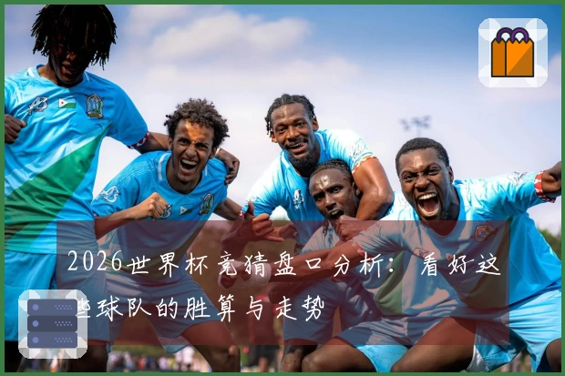 2026世界杯竞猜盘口分析：看好这些球队的胜算与走势