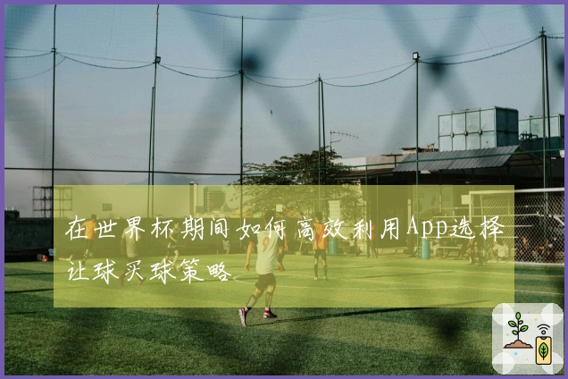 在世界杯期间如何高效利用App选择让球买球策略