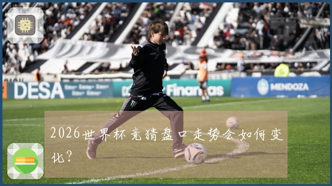 2026世界杯竞猜盘口走势会如何变化？