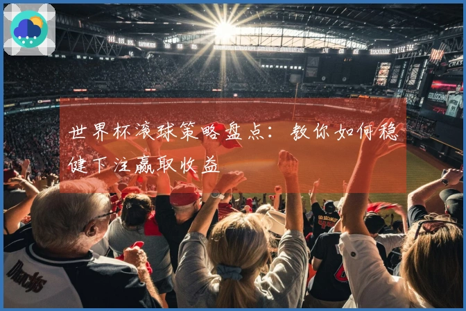 世界杯滚球策略盘点：教你如何稳健下注赢取收益