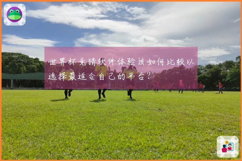 世界杯竞猜软件体验该如何比较以选择最适合自己的平台？