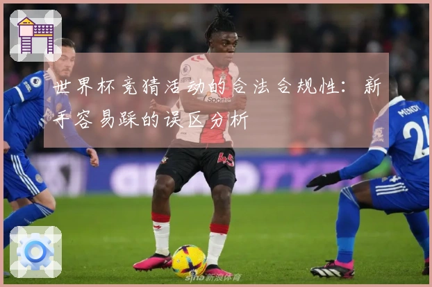 世界杯竞猜活动的合法合规性：新手容易踩的误区分析