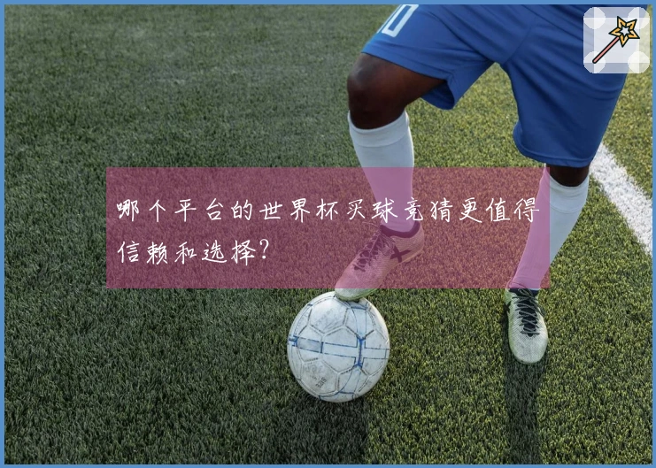 哪个平台的世界杯买球竞猜更值得信赖和选择？