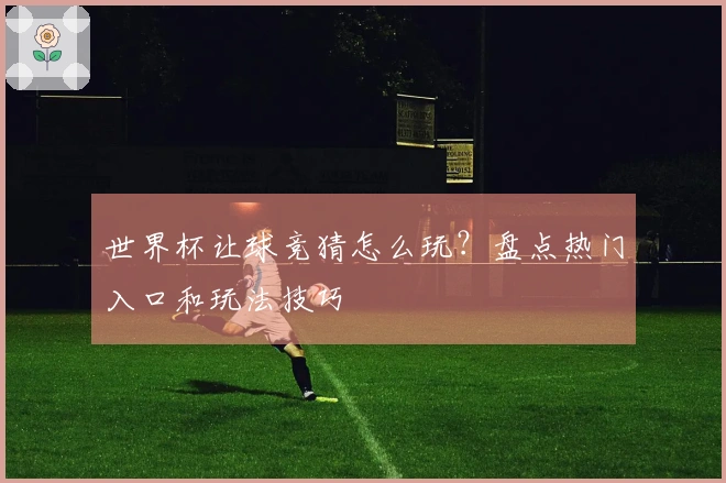 世界杯让球竞猜怎么玩？盘点热门入口和玩法技巧