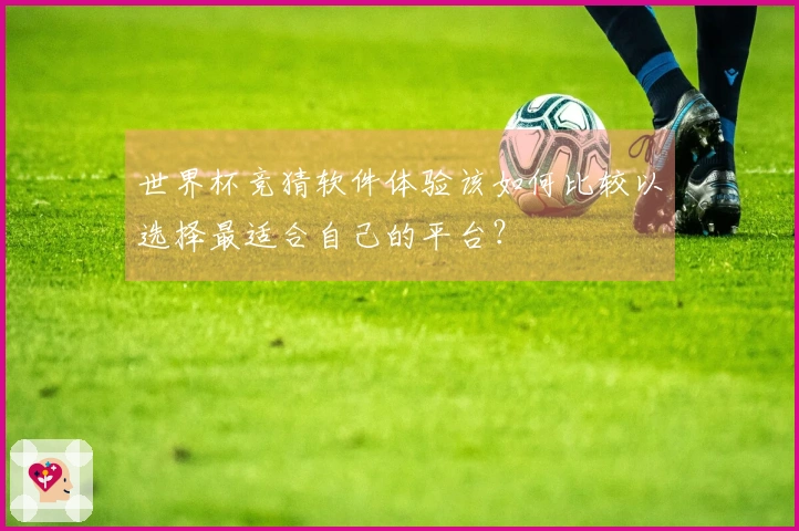 世界杯竞猜软件体验该如何比较以选择最适合自己的平台?
