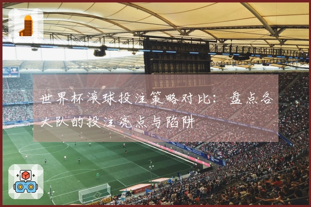 世界杯滚球投注策略对比：盘点各大队的投注亮点与陷阱