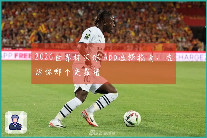 2026世界杯买球 App选择指南，告诉你哪个更靠谱