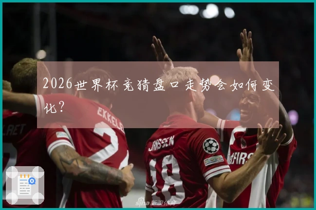2026世界杯竞猜盘口走势会如何变化？