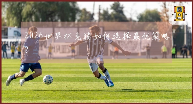 2026世界杯竞猜如何选择最优策略？