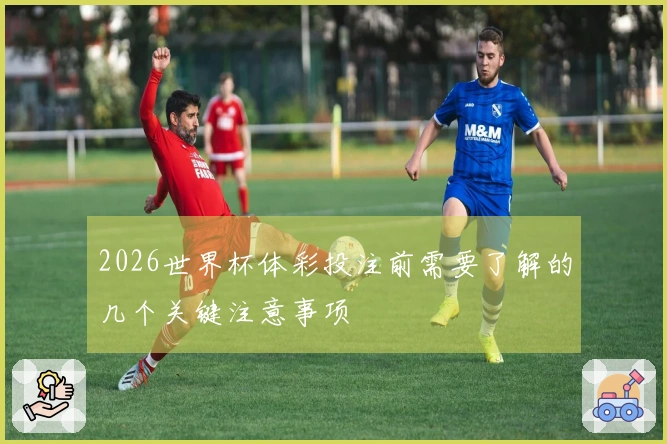 2026世界杯体彩投注前需要了解的几个关键注意事项