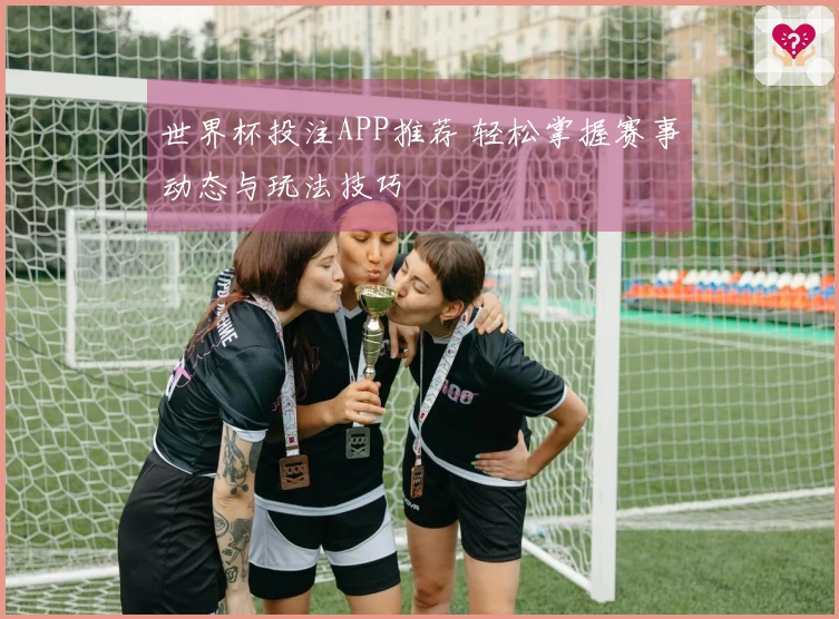 世界杯投注APP推荐 轻松掌握赛事动态与玩法技巧
