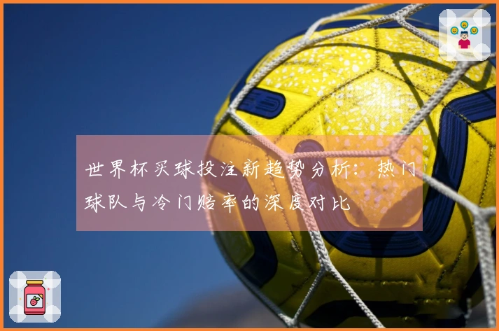世界杯买球投注新趋势分析：热门球队与冷门赔率的深度对比