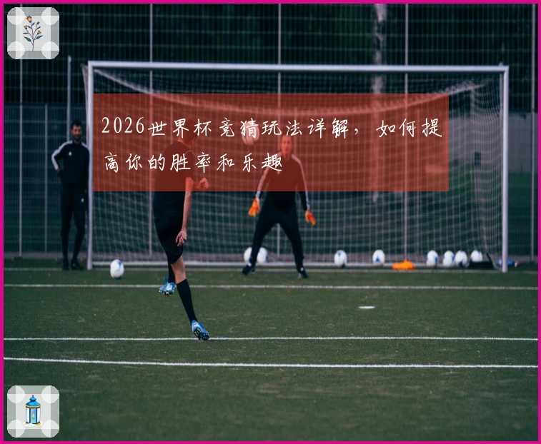 2026世界杯竞猜玩法详解，如何提高你的胜率和乐趣