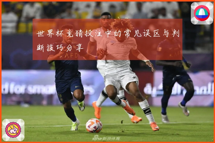 世界杯竞猜投注中的常见误区与判断技巧分享