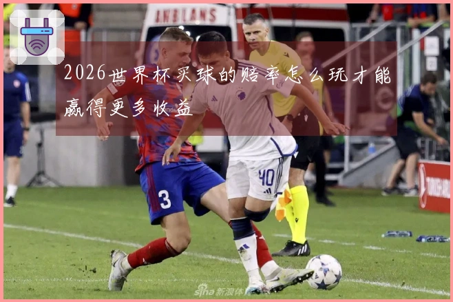 2026世界杯买球的赔率怎么玩才能赢得更多收益