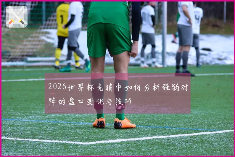 2026世界杯竞猜中如何分析强弱对阵的盘口变化与技巧