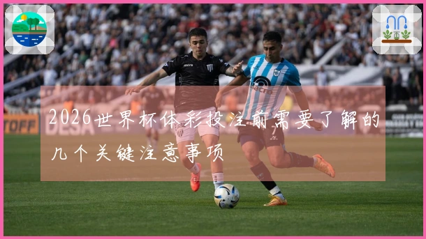 2026世界杯体彩投注前需要了解的几个关键注意事项