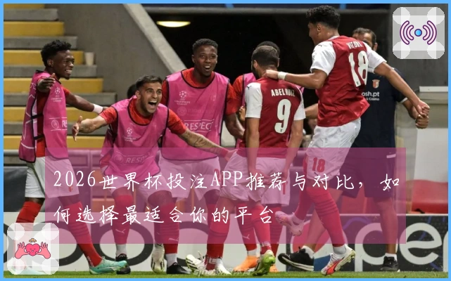 2026世界杯投注APP推荐与对比，如何选择最适合你的平台
