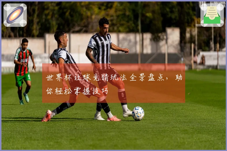 世界杯让球竞猜玩法全景盘点，助你轻松掌握技巧