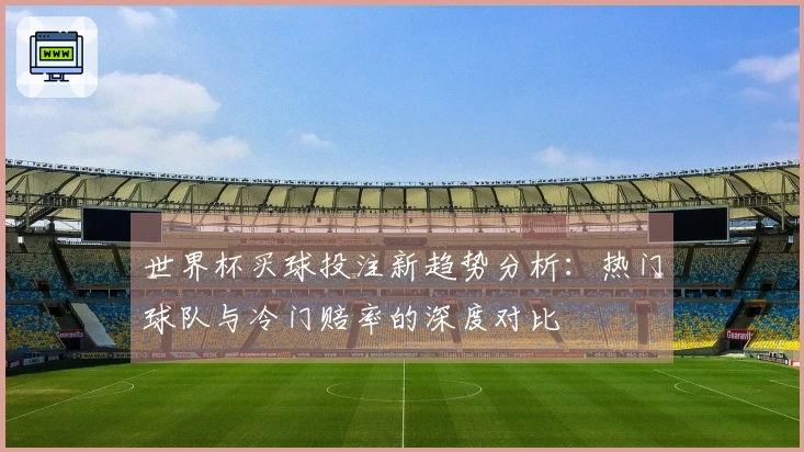 世界杯买球投注新趋势分析：热门球队与冷门赔率的深度对比