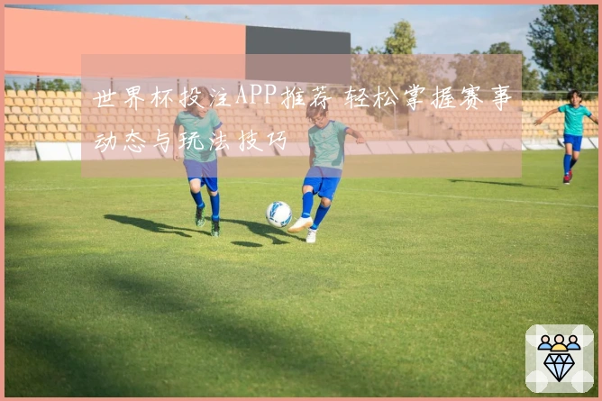 世界杯投注APP推荐 轻松掌握赛事动态与玩法技巧