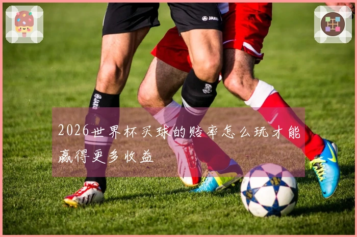 2026世界杯买球的赔率怎么玩才能赢得更多收益