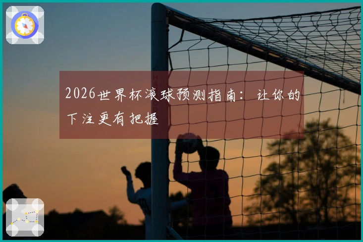 2026世界杯滚球预测指南:让你的下注更有把握