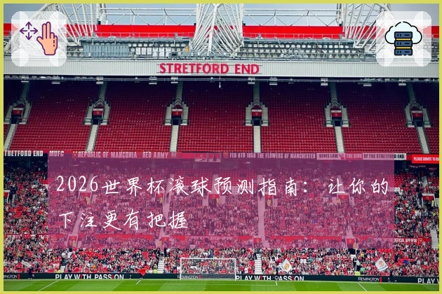 2026世界杯滚球预测指南：让你的下注更有把握