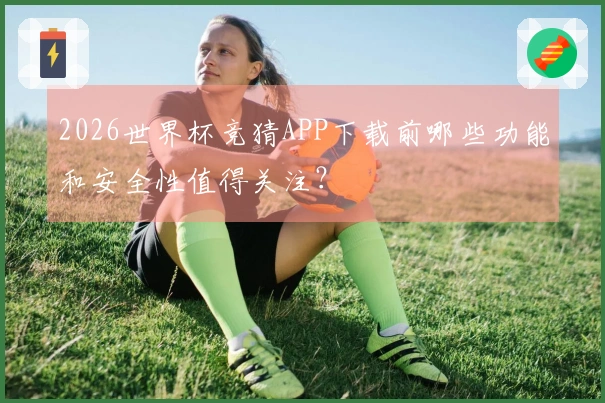 2026世界杯竞猜APP下载前哪些功能和安全性值得关注？