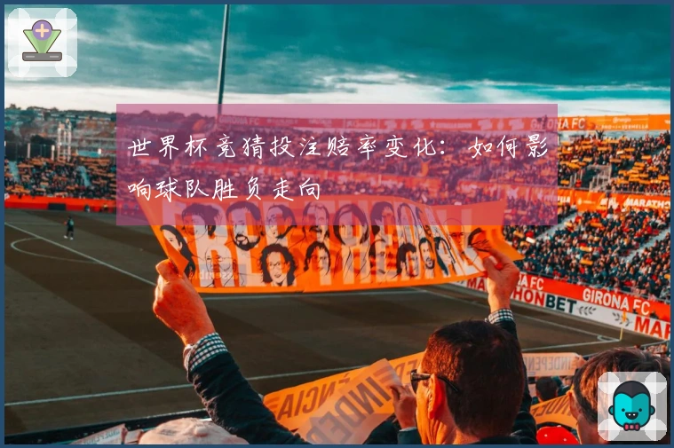 世界杯竞猜投注赔率变化：如何影响球队胜负走向