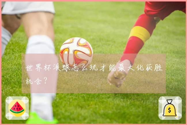 世界杯滚球怎么玩才能最大化获胜机会？