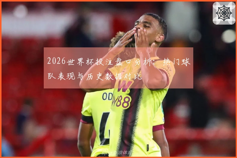 2026世界杯投注盘口分析：热门球队表现与历史数据对比