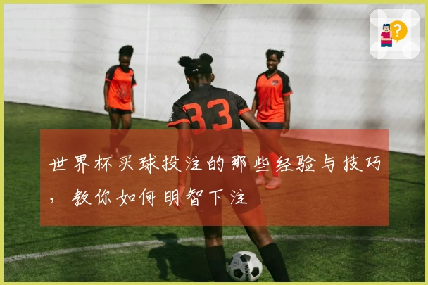世界杯买球投注的那些经验与技巧，教你如何明智下注