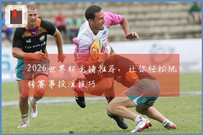 2026世界杯竞猜推荐，让你轻松玩转赛事投注技巧
