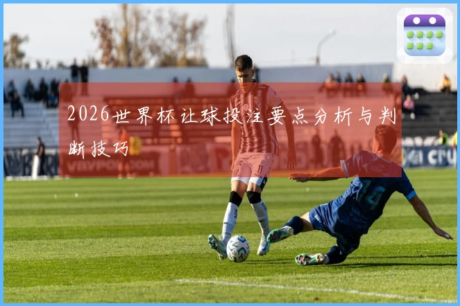 2026世界杯让球投注要点分析与判断技巧