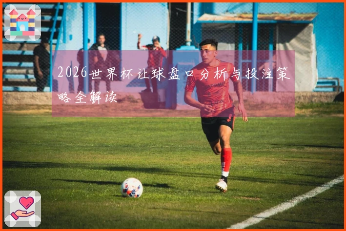 2026世界杯让球盘口分析与投注策略全解读