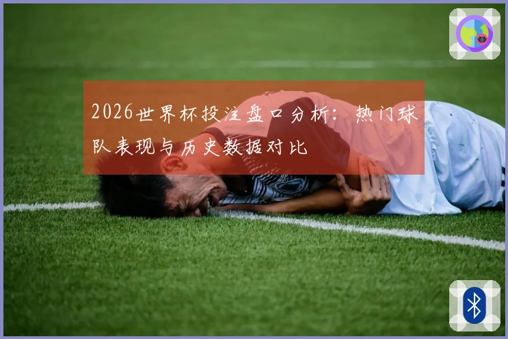 2026世界杯投注盘口分析：热门球队表现与历史数据对比