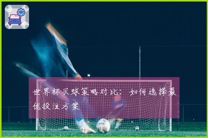 世界杯买球策略对比:如何选择最优投注方案
