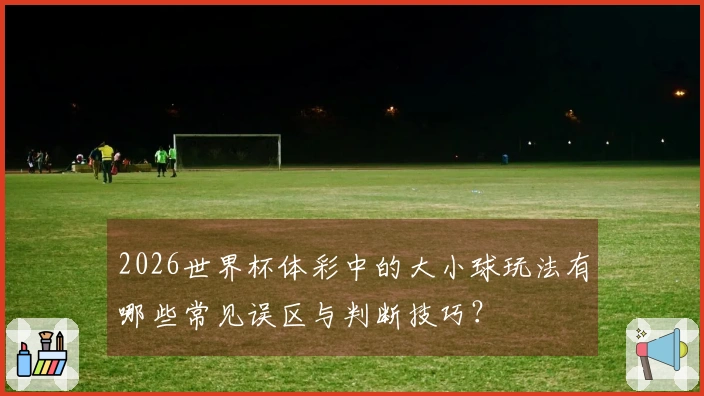 2026世界杯体彩中的大小球玩法有哪些常见误区与判断技巧?