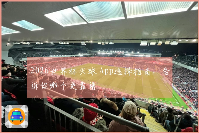 2026世界杯买球 App选择指南，告诉你哪个更靠谱