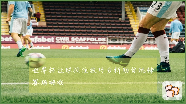 世界杯让球投注技巧分析助你玩转赛场游戏